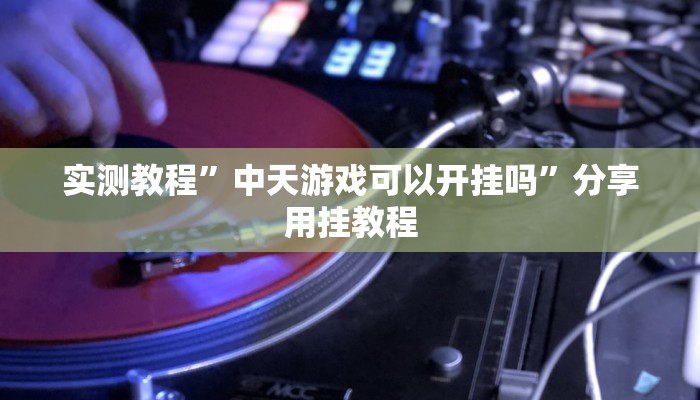 实测教程”中天游戏可以开挂吗”分享用挂教程