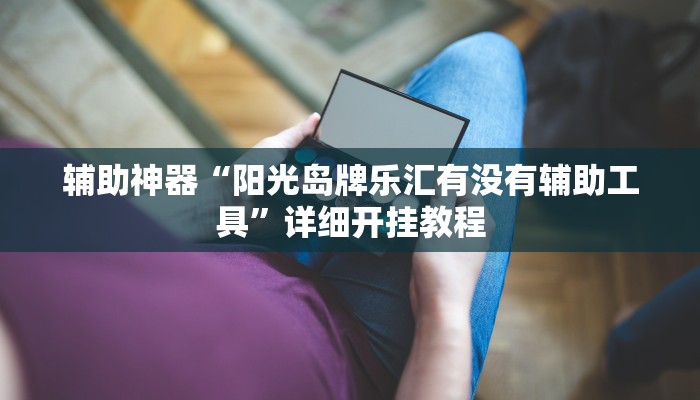 辅助神器“阳光岛牌乐汇有没有辅助工具”详细开挂教程