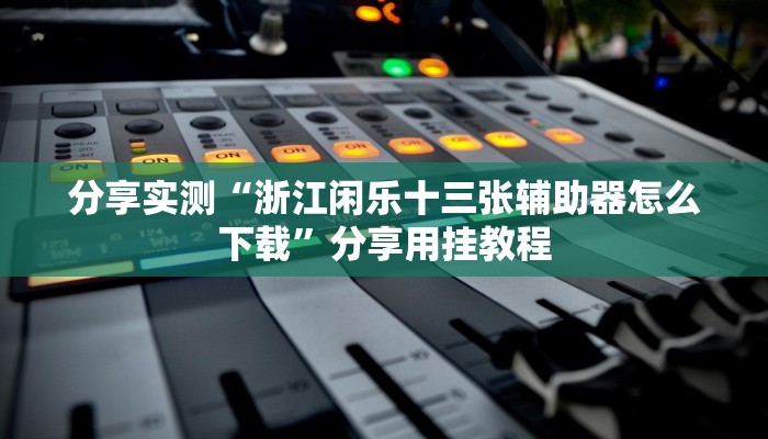 分享实测“浙江闲乐十三张辅助器怎么下载”分享用挂教程