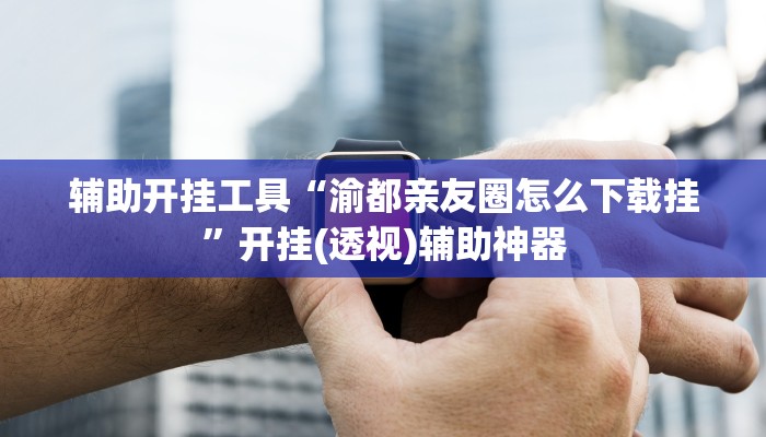 辅助开挂工具“渝都亲友圈怎么下载挂”开挂(透视)辅助神器