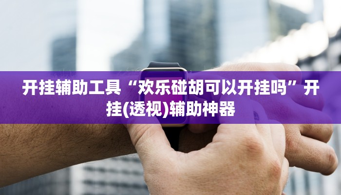 开挂辅助工具“欢乐碰胡可以开挂吗”开挂(透视)辅助神器