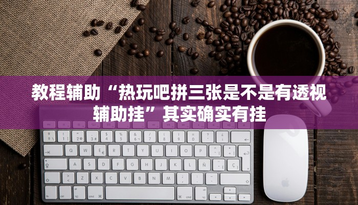 教程辅助“热玩吧拼三张是不是有透视辅助挂”其实确实有挂