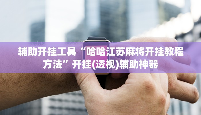 辅助开挂工具“哈哈江苏麻将开挂教程方法”开挂(透视)辅助神器