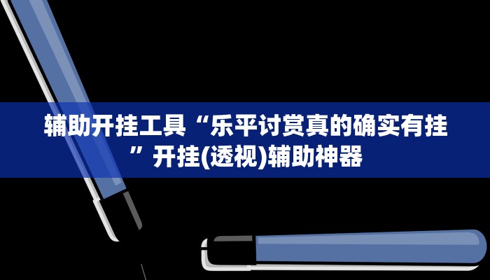 辅助开挂工具“乐平讨赏真的确实有挂”开挂(透视)辅助神器