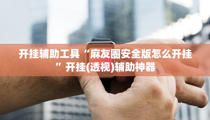 开挂辅助工具“麻友圈安全版怎么开挂”开挂(透视)辅助神器