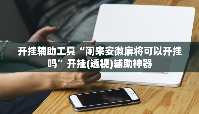 开挂辅助工具“闲来安徽麻将可以开挂吗”开挂(透视)辅助神器