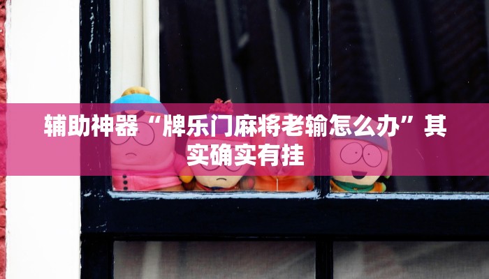 辅助神器“牌乐门麻将老输怎么办”其实确实有挂