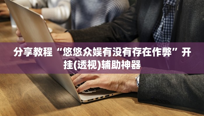 分享教程“悠悠众娱有没有存在作弊”开挂(透视)辅助神器