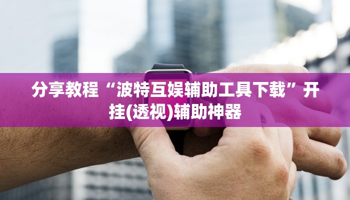 分享教程“波特互娱辅助工具下载”开挂(透视)辅助神器