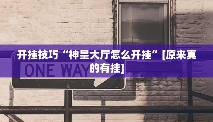 开挂技巧“神皇大厅怎么开挂”[原来真的有挂]