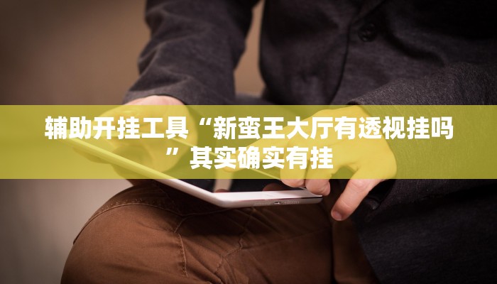 辅助开挂工具“新蛮王大厅有透视挂吗”其实确实有挂