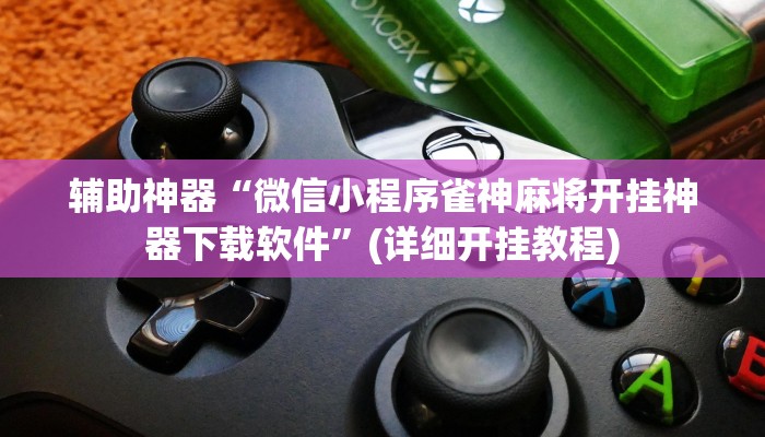 辅助神器“微信小程序雀神麻将开挂神器下载软件”(详细开挂教程)