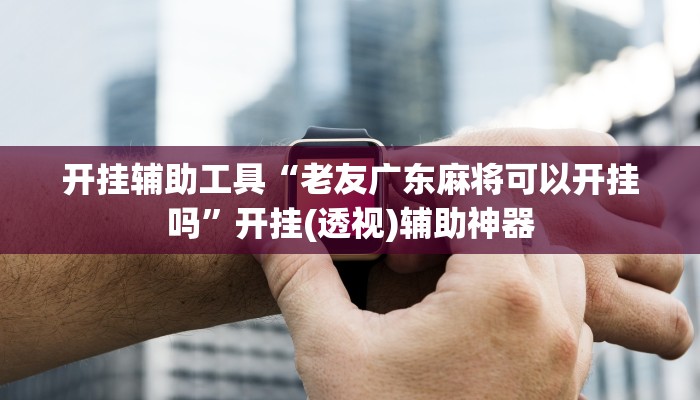 开挂辅助工具“老友广东麻将可以开挂吗”开挂(透视)辅助神器