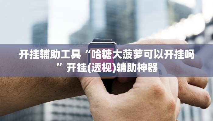 开挂辅助工具“哈糖大菠萝可以开挂吗”开挂(透视)辅助神器