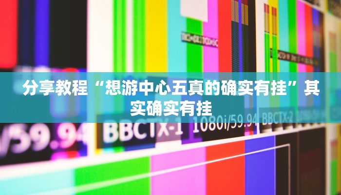 分享教程“想游中心五真的确实有挂”其实确实有挂