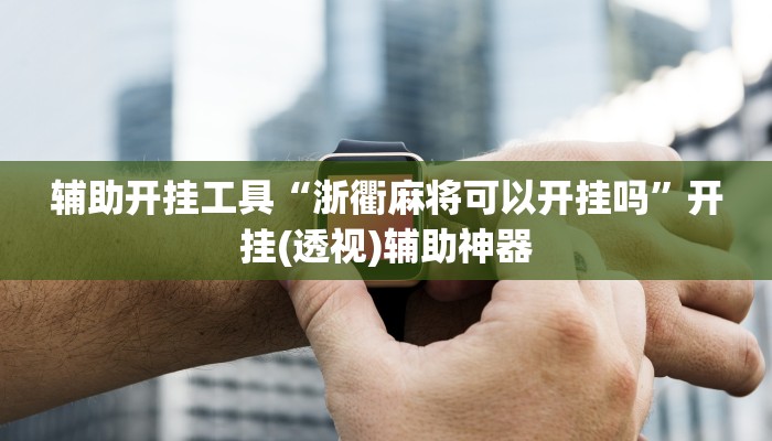 辅助开挂工具“浙衢麻将可以开挂吗”开挂(透视)辅助神器