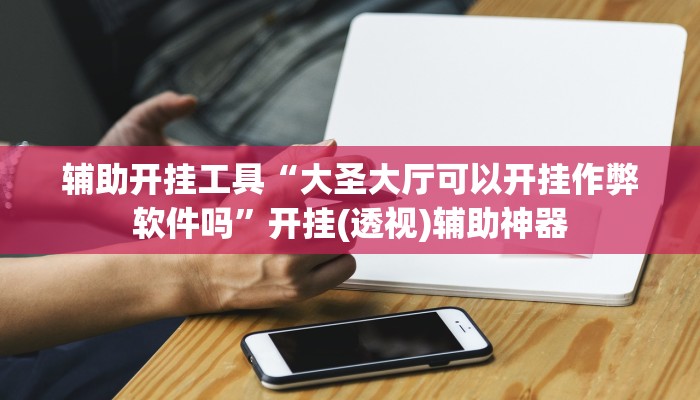 辅助开挂工具“大圣大厅可以开挂作弊软件吗”开挂(透视)辅助神器