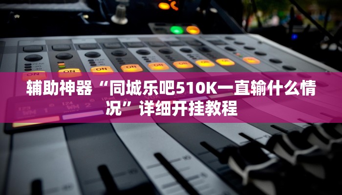 辅助神器“同城乐吧510K一直输什么情况”详细开挂教程