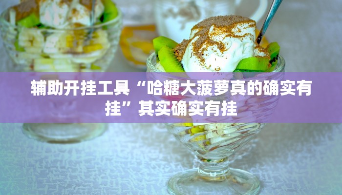 辅助开挂工具“哈糖大菠萝真的确实有挂”其实确实有挂 辅助开挂工具“哈糖大菠萝真的确实有挂”其实确实有挂