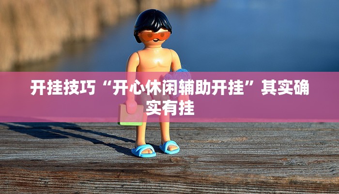 开挂技巧“开心休闲辅助开挂”其实确实有挂 开挂技巧“开心休闲辅助开挂”其实确实有挂