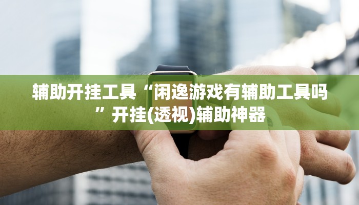 辅助开挂工具“闲逸游戏有辅助工具吗”开挂(透视)辅助神器 辅助开挂工具“闲逸游戏有辅助工具吗”开挂(透视)辅助神器