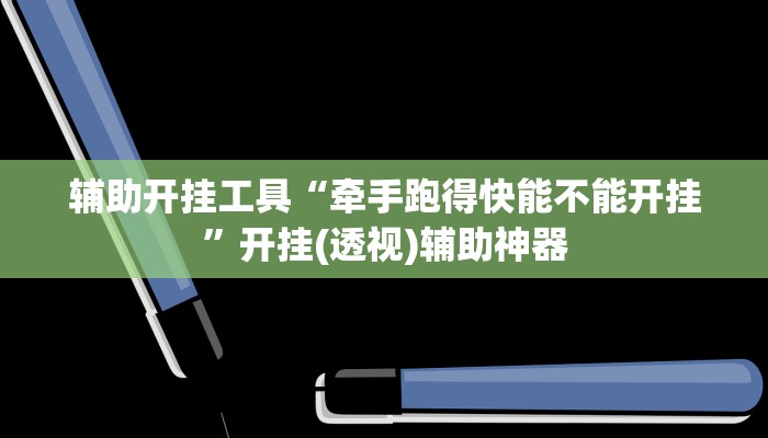 辅助开挂工具“牵手跑得快能不能开挂”开挂(透视)辅助神器 辅助开挂工具“牵手跑得快能不能开挂”开挂(透视)辅助神器