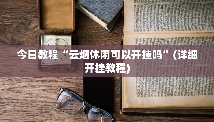 今日教程“云烟休闲可以开挂吗”(详细开挂教程) 今日教程“云烟休闲可以开挂吗”(详细开挂教程)