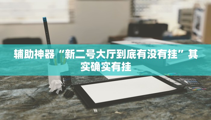 辅助神器“新二号大厅到底有没有挂”其实确实有挂 辅助神器“新二号大厅到底有没有挂”其实确实有挂