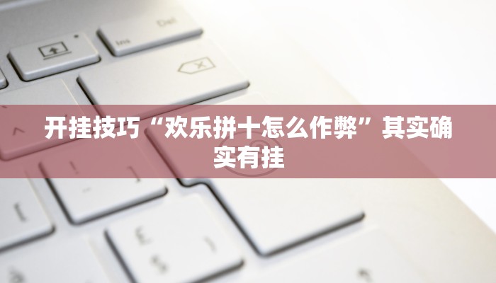 开挂技巧“欢乐拼十怎么作弊”其实确实有挂 开挂技巧“欢乐拼十怎么作弊”其实确实有挂