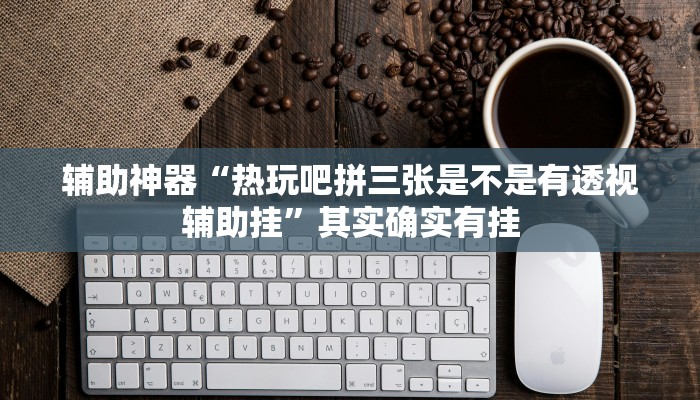 辅助神器“热玩吧拼三张是不是有透视辅助挂”其实确实有挂