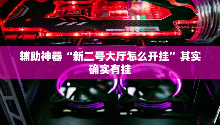 辅助神器“新二号大厅怎么开挂”其实确实有挂 辅助神器“新二号大厅怎么开挂”其实确实有挂