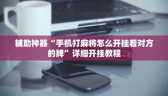 辅助神器“手机打麻将怎么开挂看对方的牌”详细开挂教程 辅助神器“手机打麻将怎么开挂看对方的牌”详细开挂教程