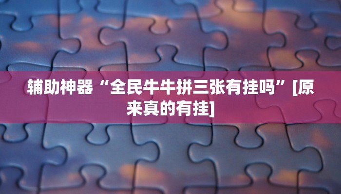 辅助神器“全民牛牛拼三张有挂吗”[原来真的有挂]