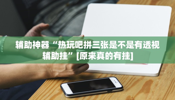 辅助神器“热玩吧拼三张是不是有透视辅助挂”[原来真的有挂]