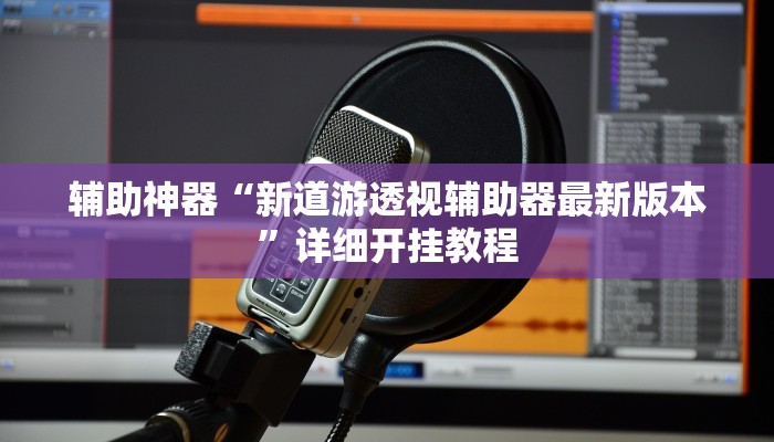 辅助神器“新道游透视辅助器最新版本”详细开挂教程 辅助神器“新道游透视辅助器最新版本”详细开挂教程