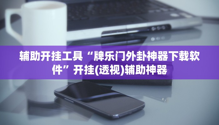 辅助开挂工具“牌乐门外卦神器下载软件”开挂(透视)辅助神器 辅助开挂工具“牌乐门外卦神器下载软件”开挂(透视)辅助神器