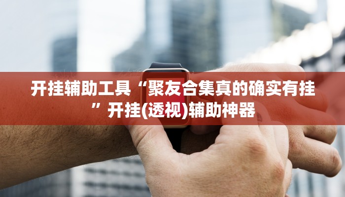 开挂辅助工具“聚友合集真的确实有挂”开挂(透视)辅助神器 开挂辅助工具“聚友合集真的确实有挂”开挂(透视)辅助神器