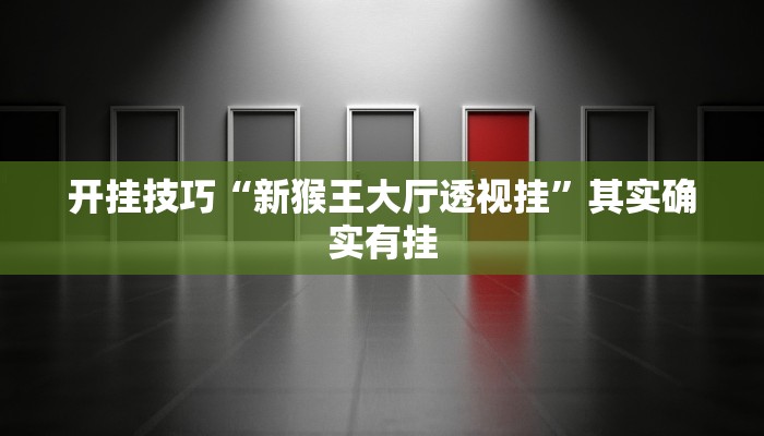 开挂技巧“新猴王大厅透视挂”其实确实有挂 开挂技巧“新猴王大厅透视挂”其实确实有挂