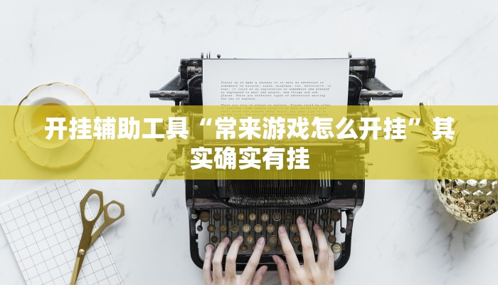 开挂辅助工具“常来游戏怎么开挂”其实确实有挂 开挂辅助工具“常来游戏怎么开挂”其实确实有挂