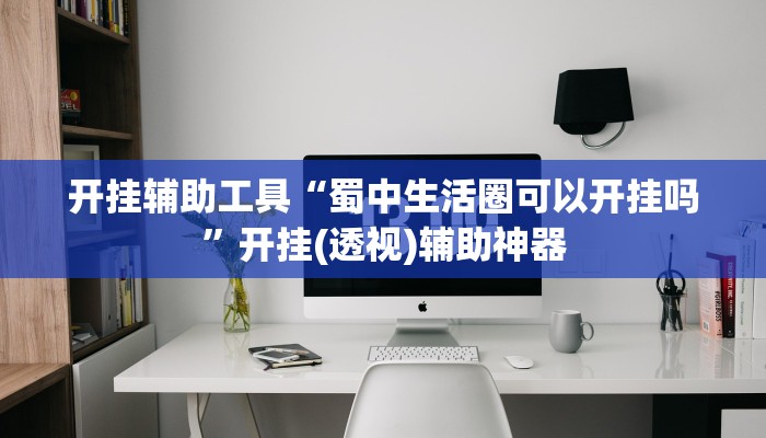 开挂辅助工具“蜀中生活圈可以开挂吗”开挂(透视)辅助神器