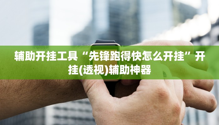 辅助开挂工具“先锋跑得快怎么开挂”开挂(透视)辅助神器