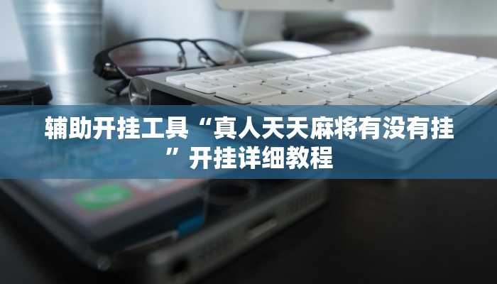 辅助开挂工具“真人天天麻将有没有挂”开挂详细教程