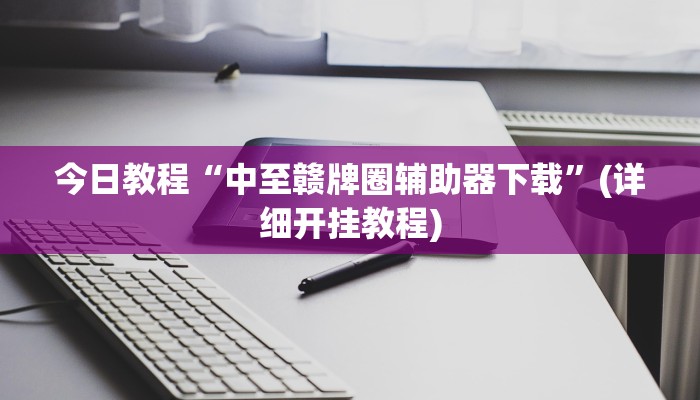 今日教程“中至赣牌圈辅助器下载”(详细开挂教程)