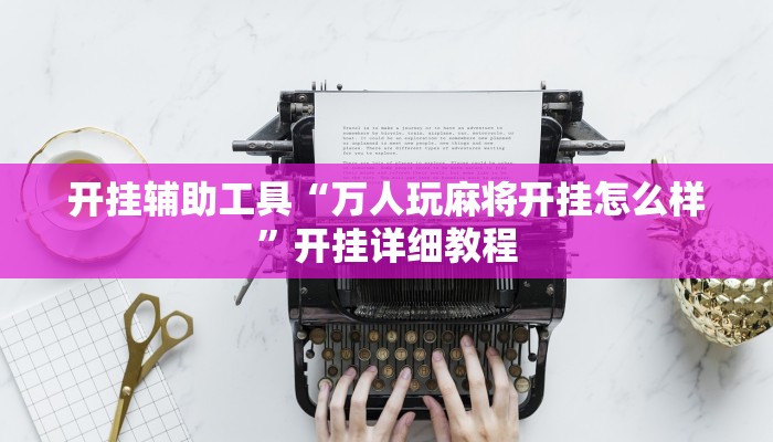 开挂辅助工具“万人玩麻将开挂怎么样”开挂详细教程 开挂辅助工具“万人玩麻将开挂怎么样”开挂详细教程
