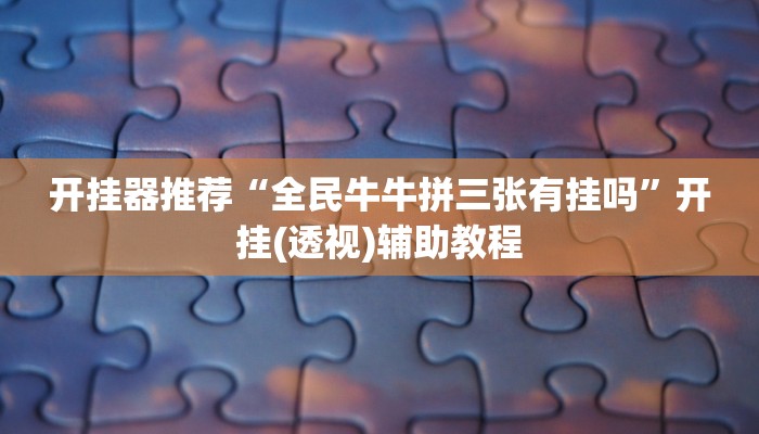 开挂器推荐“全民牛牛拼三张有挂吗”开挂(透视)辅助教程