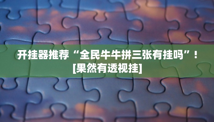 开挂器推荐“全民牛牛拼三张有挂吗”![果然有透视挂]