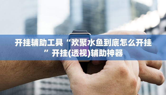 开挂辅助工具“欢聚水鱼到底怎么开挂”开挂(透视)辅助神器