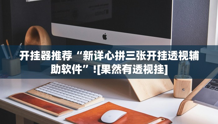 开挂器推荐“新详心拼三张开挂透视辅助软件”![果然有透视挂]