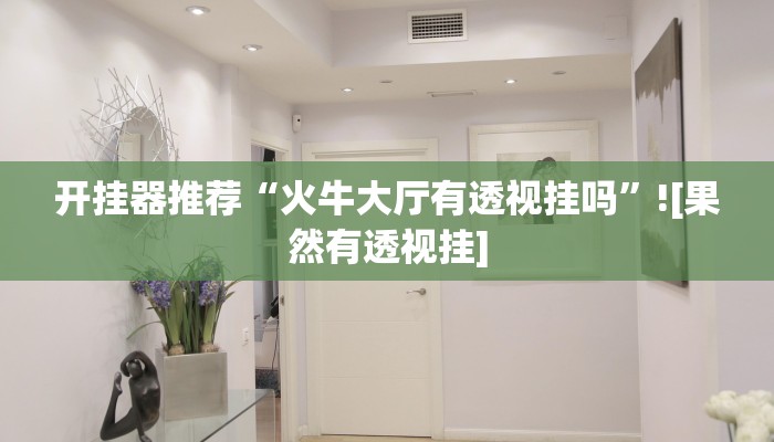 开挂器推荐“火牛大厅有透视挂吗”![果然有透视挂]