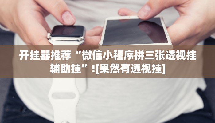 开挂器推荐“微信小程序拼三张透视挂辅助挂”![果然有透视挂]